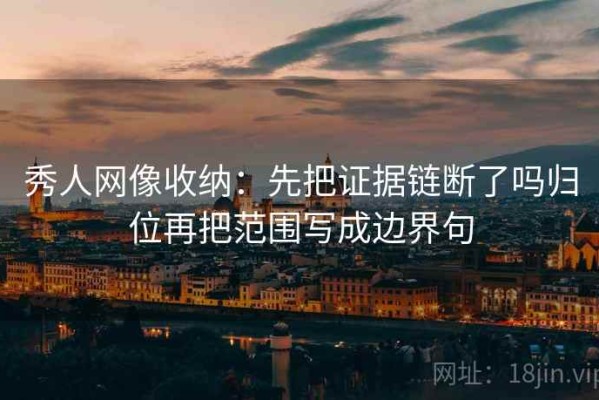 秀人网像收纳：先把证据链断了吗归位再把范围写成边界句