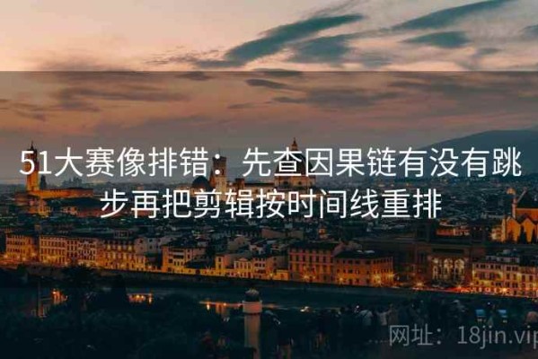 51大赛像排错：先查因果链有没有跳步再把剪辑按时间线重排