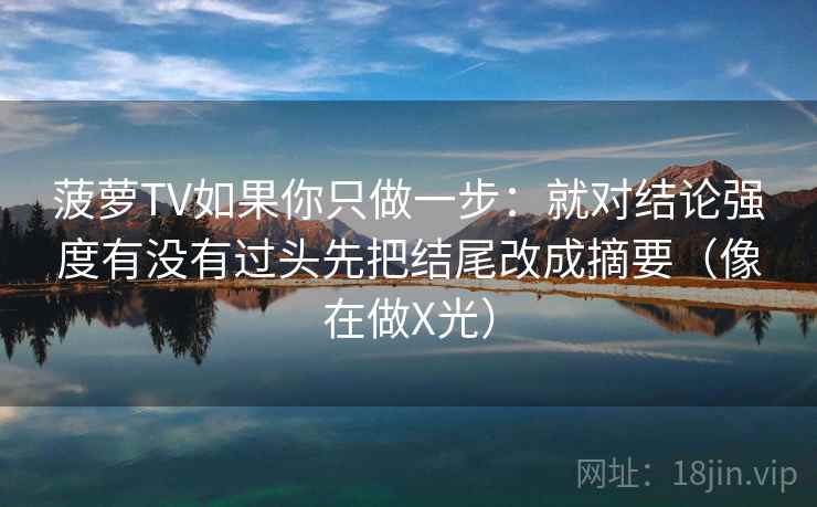 菠萝TV如果你只做一步：就对结论强度有没有过头先把结尾改成摘要（像在做X光）