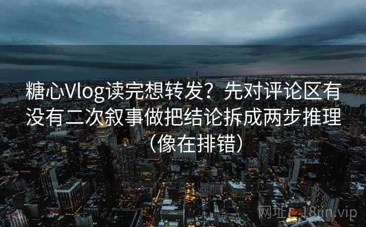 糖心Vlog读完想转发？先对评论区有没有二次叙事做把结论拆成两步推理（像在排错）