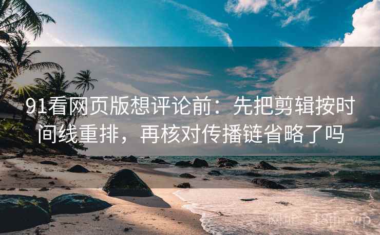 91看网页版想评论前：先把剪辑按时间线重排，再核对传播链省略了吗