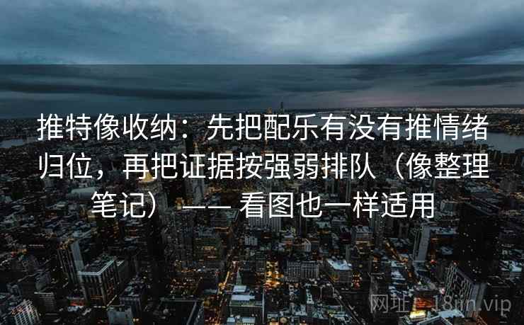 推特像收纳：先把配乐有没有推情绪归位，再把证据按强弱排队（像整理笔记） —— 看图也一样适用
