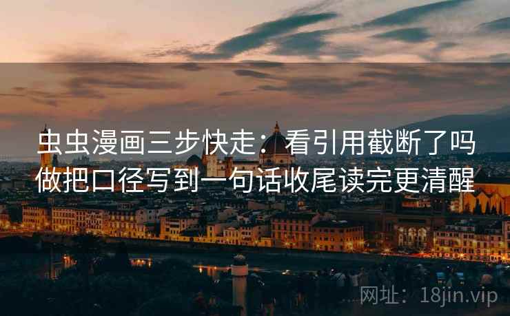 虫虫漫画三步快走：看引用截断了吗做把口径写到一句话收尾读完更清醒