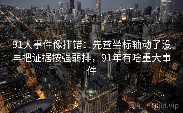 91大事件像排错：先查坐标轴动了没再把证据按强弱排，91年有啥重大事件