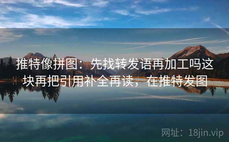 推特像拼图：先找转发语再加工吗这块再把引用补全再读，在推特发图
