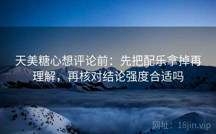 天美糖心想评论前：先把配乐拿掉再理解，再核对结论强度合适吗