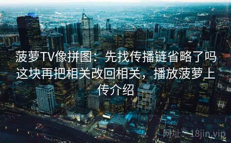菠萝TV像拼图：先找传播链省略了吗这块再把相关改回相关，播放菠萝上传介绍