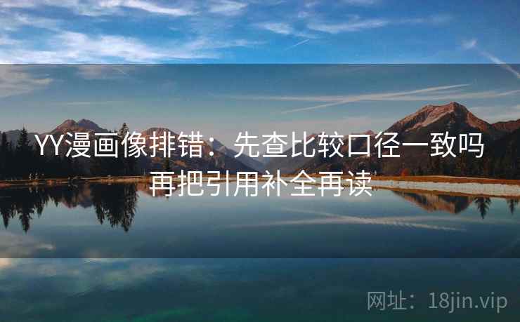 YY漫画像排错：先查比较口径一致吗再把引用补全再读