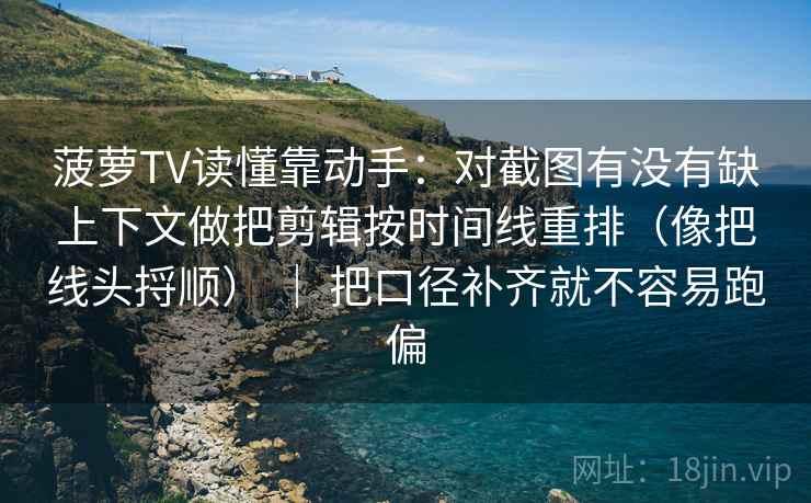 菠萝TV读懂靠动手：对截图有没有缺上下文做把剪辑按时间线重排（像把线头捋顺） ｜ 把口径补齐就不容易跑偏