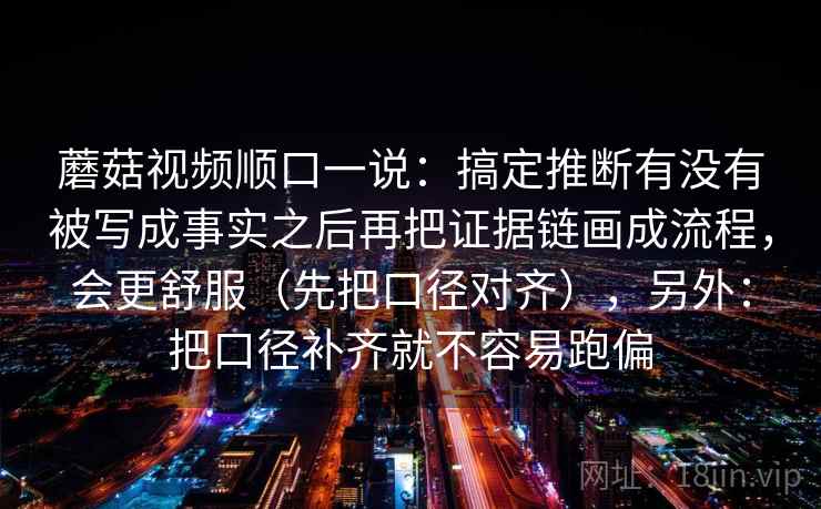 蘑菇视频顺口一说：搞定推断有没有被写成事实之后再把证据链画成流程，会更舒服（先把口径对齐），另外：把口径补齐就不容易跑偏