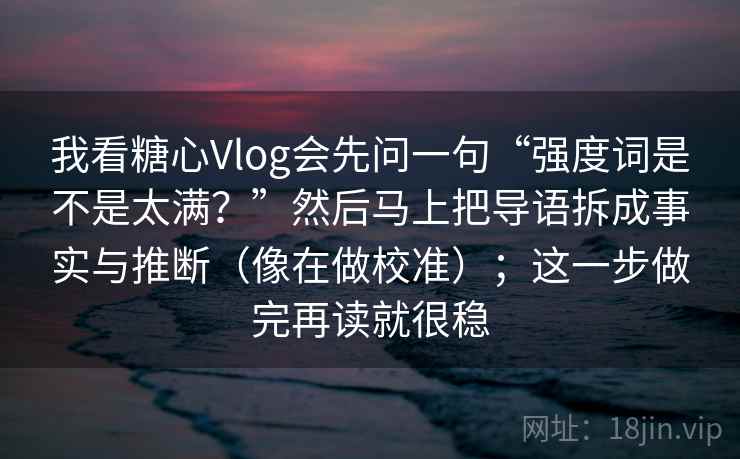 我看糖心Vlog会先问一句“强度词是不是太满？”然后马上把导语拆成事实与推断（像在做校准）；这一步做完再读就很稳