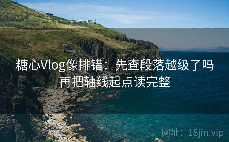 糖心Vlog像排错：先查段落越级了吗再把轴线起点读完整