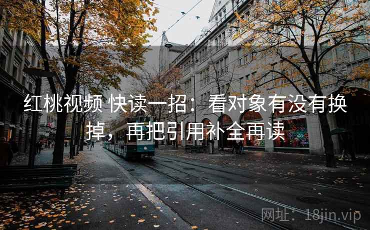 红桃视频 快读一招：看对象有没有换掉，再把引用补全再读