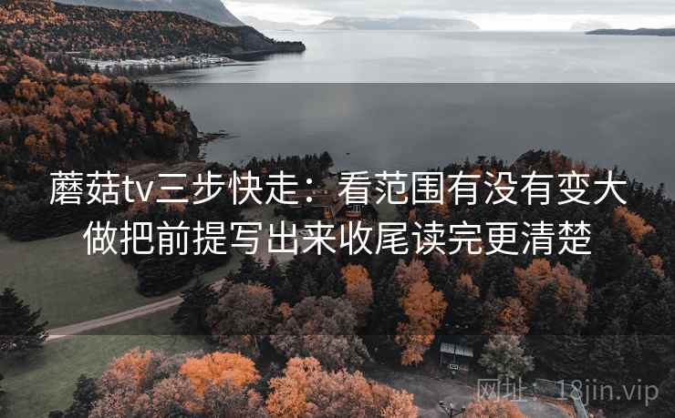 蘑菇tv三步快走：看范围有没有变大做把前提写出来收尾读完更清楚