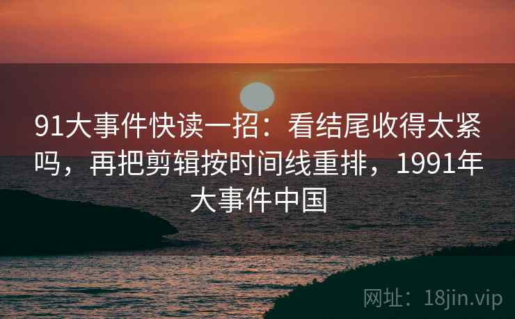 91大事件快读一招：看结尾收得太紧吗，再把剪辑按时间线重排，1991年大事件中国