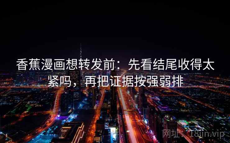 香蕉漫画想转发前：先看结尾收得太紧吗，再把证据按强弱排