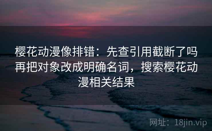樱花动漫像排错：先查引用截断了吗再把对象改成明确名词，搜索樱花动漫相关结果