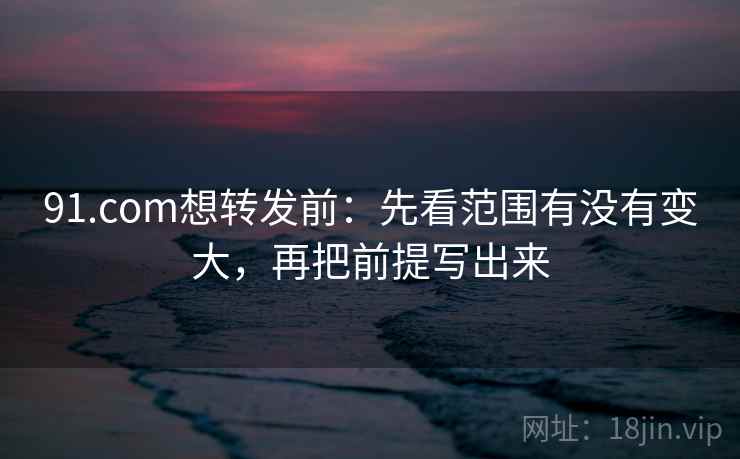 91.com想转发前：先看范围有没有变大，再把前提写出来
