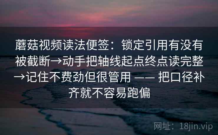 蘑菇视频读法便签：锁定引用有没有被截断→动手把轴线起点终点读完整→记住不费劲但很管用 —— 把口径补齐就不容易跑偏