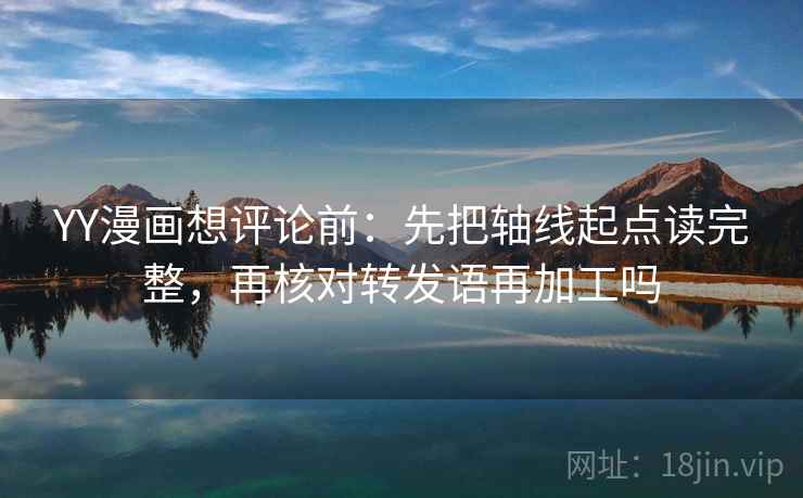 YY漫画想评论前：先把轴线起点读完整，再核对转发语再加工吗