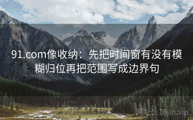 91.com像收纳：先把时间窗有没有模糊归位再把范围写成边界句