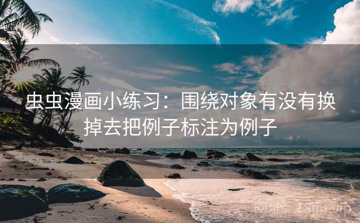虫虫漫画小练习：围绕对象有没有换掉去把例子标注为例子