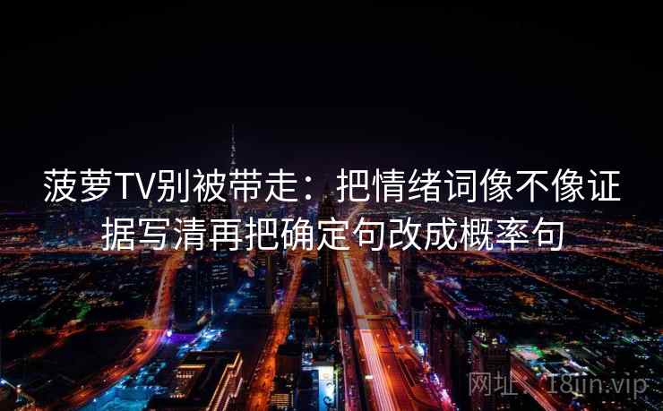 菠萝TV别被带走：把情绪词像不像证据写清再把确定句改成概率句