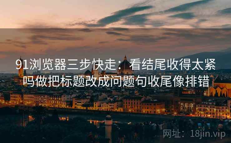 91浏览器三步快走：看结尾收得太紧吗做把标题改成问题句收尾像排错