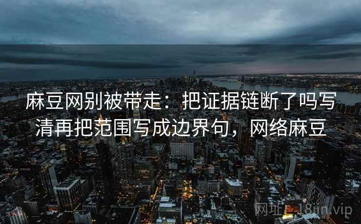 麻豆网别被带走：把证据链断了吗写清再把范围写成边界句，网络麻豆