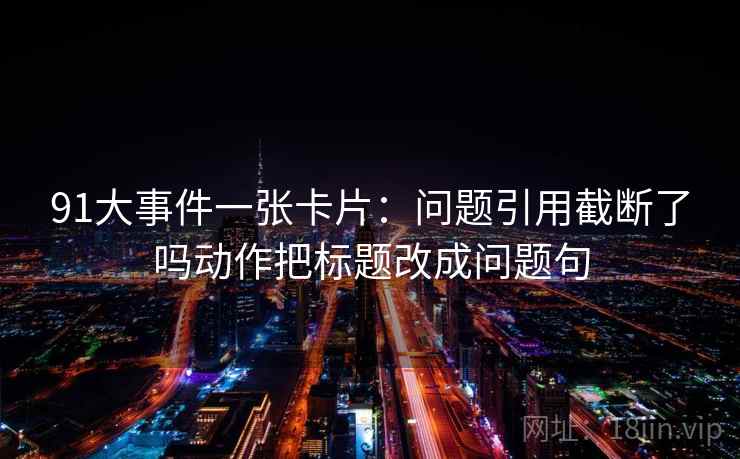 91大事件一张卡片：问题引用截断了吗动作把标题改成问题句