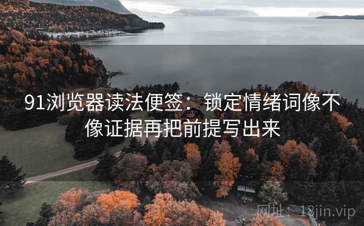 91浏览器读法便签：锁定情绪词像不像证据再把前提写出来