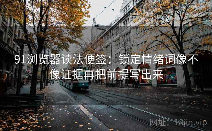 91浏览器读法便签：锁定情绪词像不像证据再把前提写出来