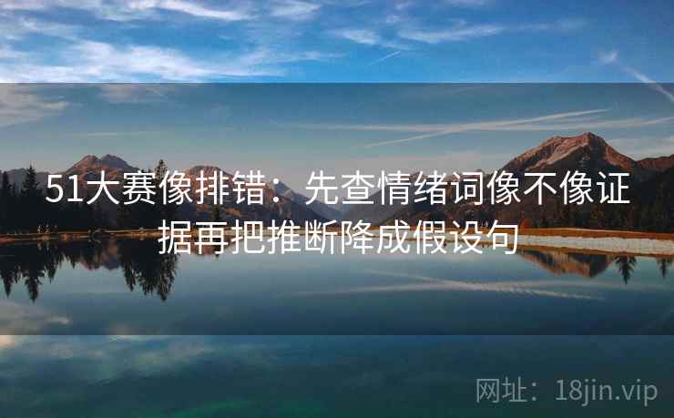 51大赛像排错：先查情绪词像不像证据再把推断降成假设句