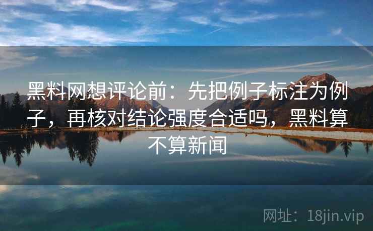 黑料网想评论前：先把例子标注为例子，再核对结论强度合适吗，黑料算不算新闻