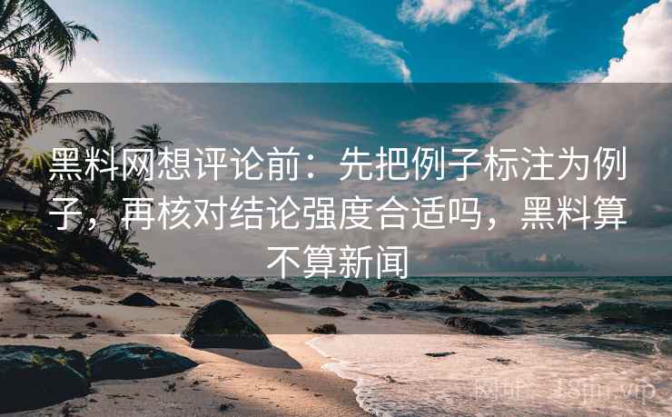 黑料网想评论前：先把例子标注为例子，再核对结论强度合适吗，黑料算不算新闻