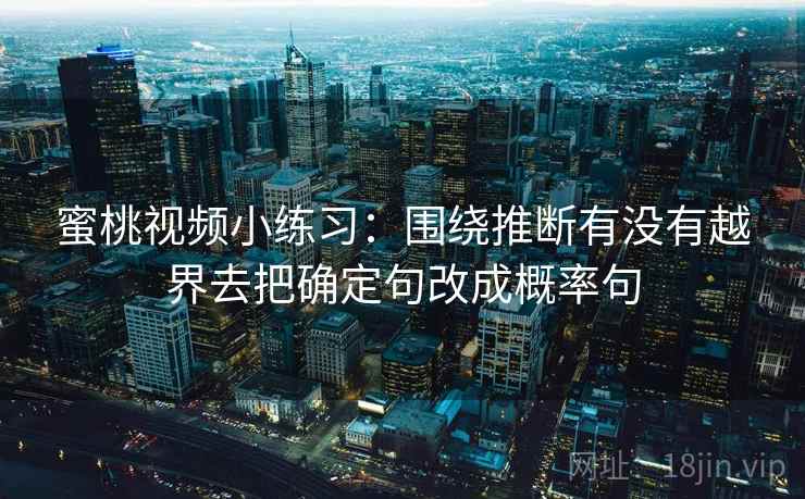 蜜桃视频小练习：围绕推断有没有越界去把确定句改成概率句