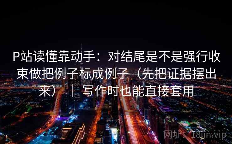 P站读懂靠动手：对结尾是不是强行收束做把例子标成例子（先把证据摆出来） ｜ 写作时也能直接套用