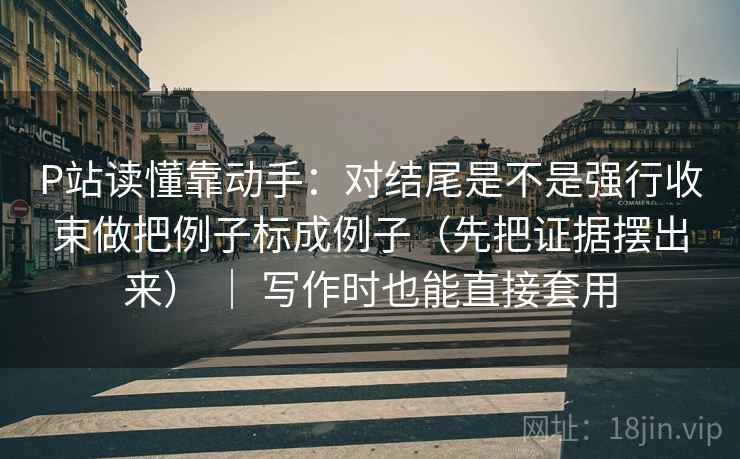 P站读懂靠动手：对结尾是不是强行收束做把例子标成例子（先把证据摆出来） ｜ 写作时也能直接套用