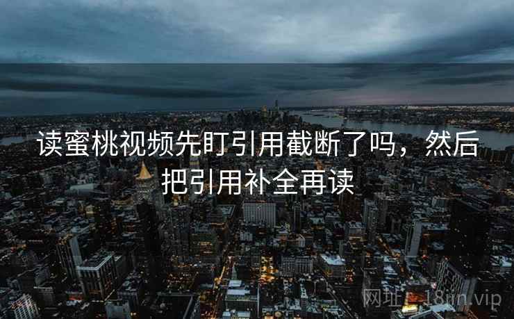 读蜜桃视频先盯引用截断了吗，然后把引用补全再读