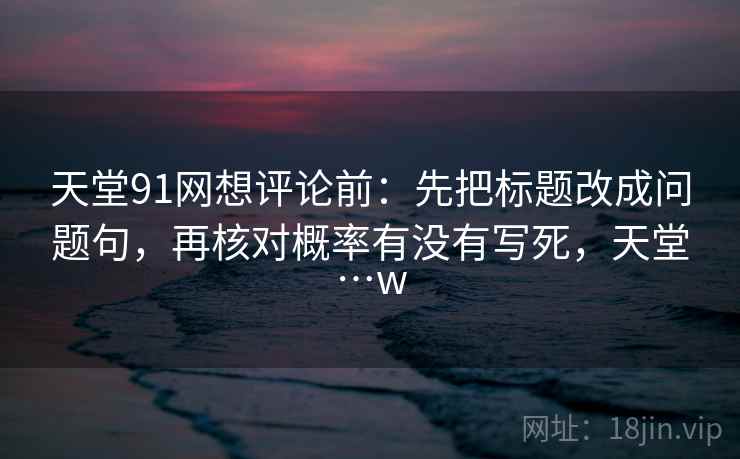 天堂91网想评论前：先把标题改成问题句，再核对概率有没有写死，天堂…w
