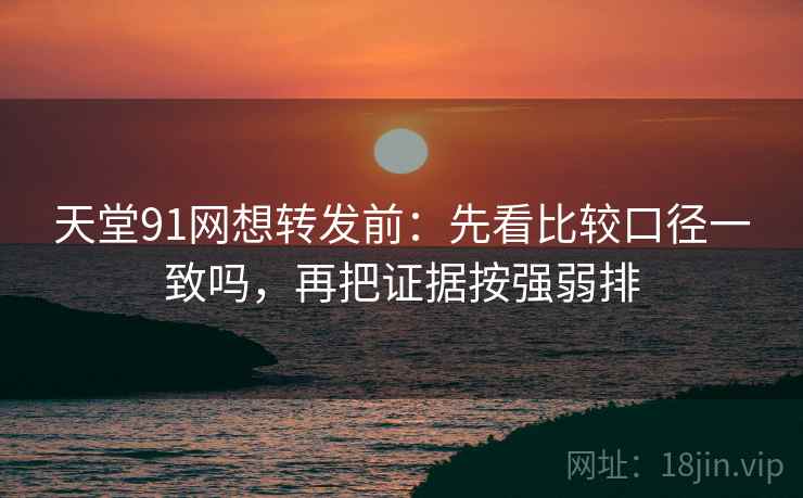 天堂91网想转发前：先看比较口径一致吗，再把证据按强弱排
