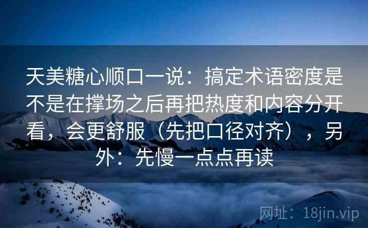 天美糖心顺口一说：搞定术语密度是不是在撑场之后再把热度和内容分开看，会更舒服（先把口径对齐），另外：先慢一点点再读