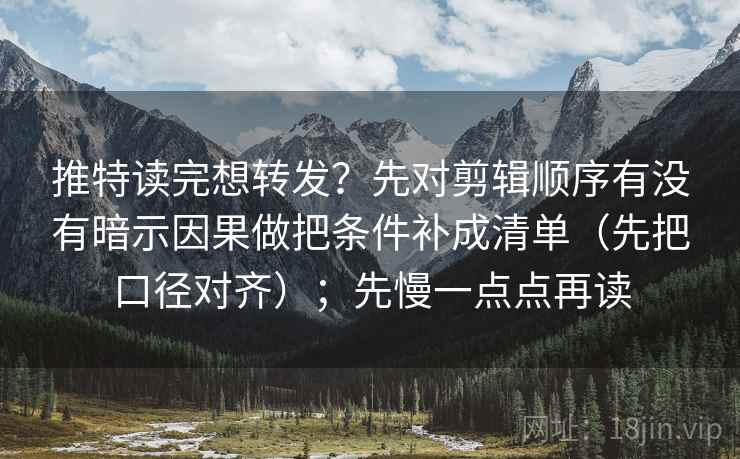 推特读完想转发？先对剪辑顺序有没有暗示因果做把条件补成清单（先把口径对齐）；先慢一点点再读