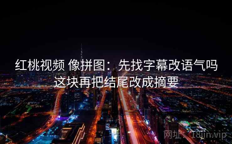 红桃视频 像拼图：先找字幕改语气吗这块再把结尾改成摘要