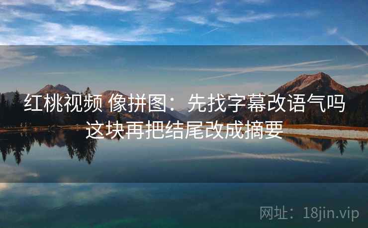 红桃视频 像拼图：先找字幕改语气吗这块再把结尾改成摘要