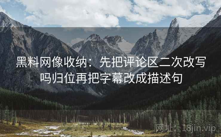 黑料网像收纳：先把评论区二次改写吗归位再把字幕改成描述句