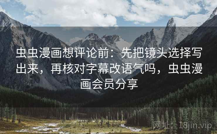 虫虫漫画想评论前：先把镜头选择写出来，再核对字幕改语气吗，虫虫漫画会员分享