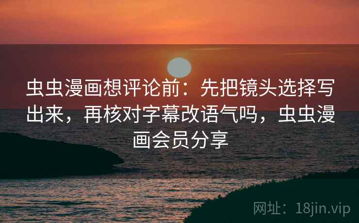 虫虫漫画想评论前：先把镜头选择写出来，再核对字幕改语气吗，虫虫漫画会员分享