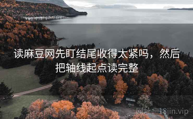 读麻豆网先盯结尾收得太紧吗，然后把轴线起点读完整