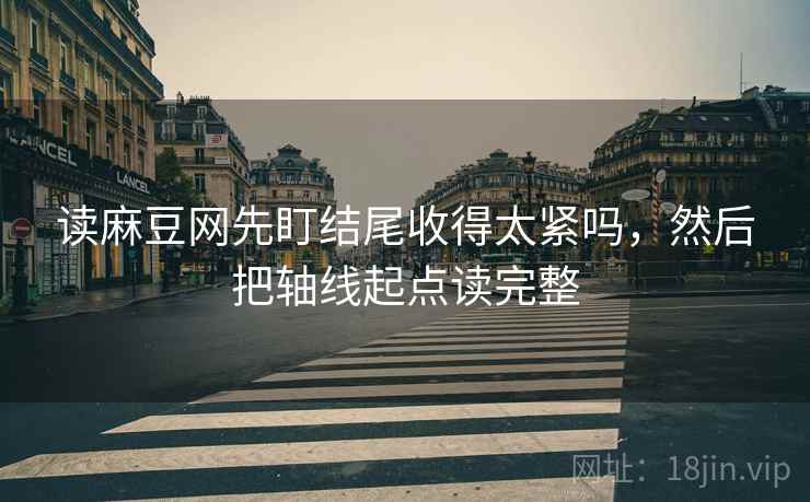 读麻豆网先盯结尾收得太紧吗，然后把轴线起点读完整